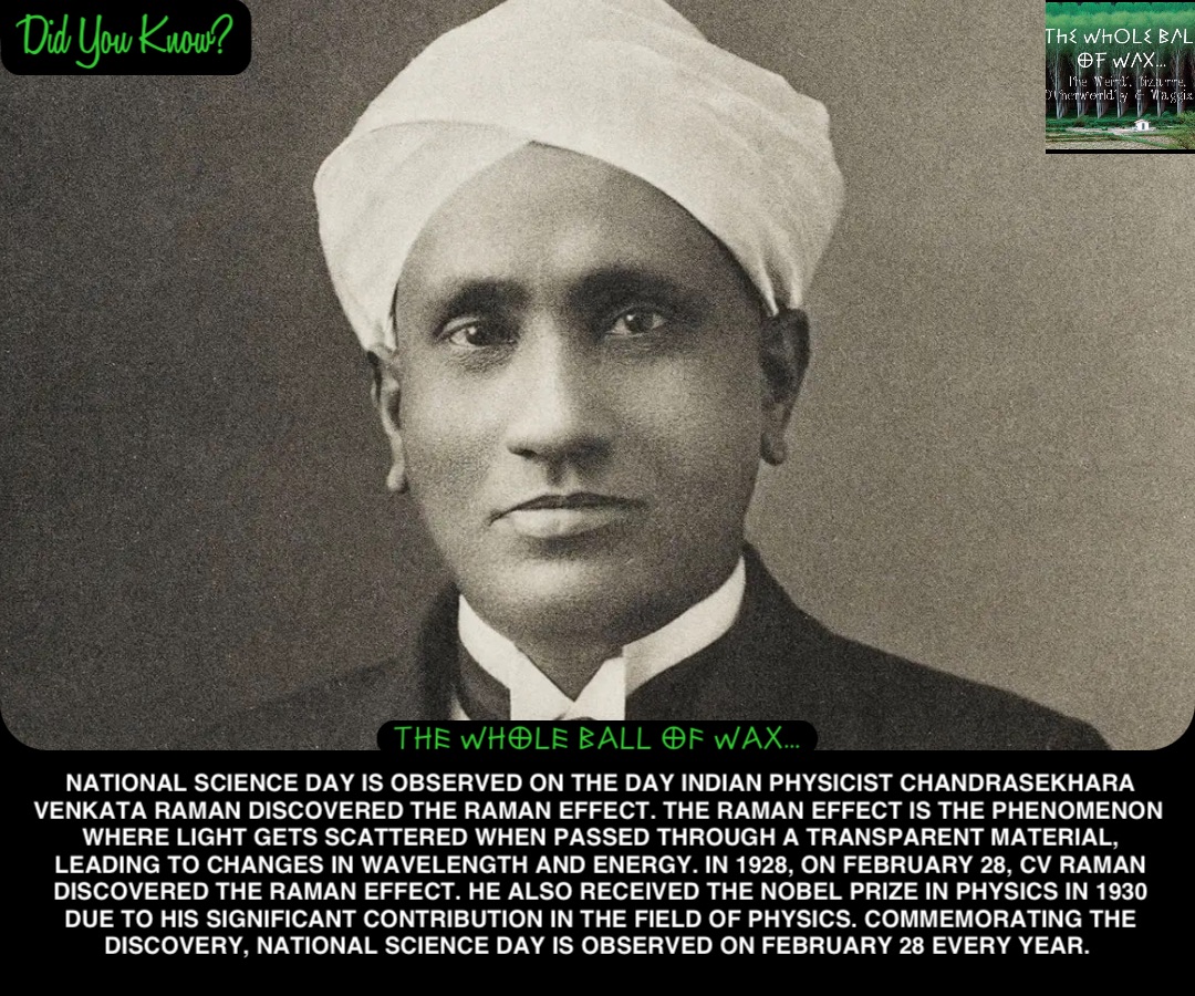 Double tap to edit National Science Day is observed on the day Indian Physicist Chandrasekhara Venkata Raman discovered the Raman Effect. The Raman Effect is the phenomenon where light gets scattered when passed through a transparent material, leading to changes in wavelength and energy. In 1928, on February 28, CV Raman discovered the Raman Effect. He also received the Nobel Prize in Physics in 1930 due to his significant contribution in the field of Physics. Commemorating the discovery, National Science Day is observed on February 28 every year.