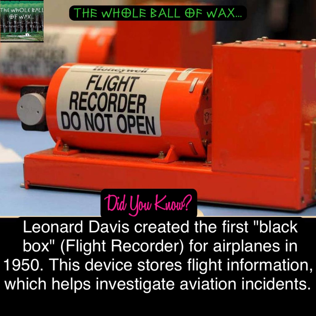 Leonard Davis created the first "black box" (Flight Recorder) for airplanes in 1950. This device stores flight information, which helps investigate aviation incidents.