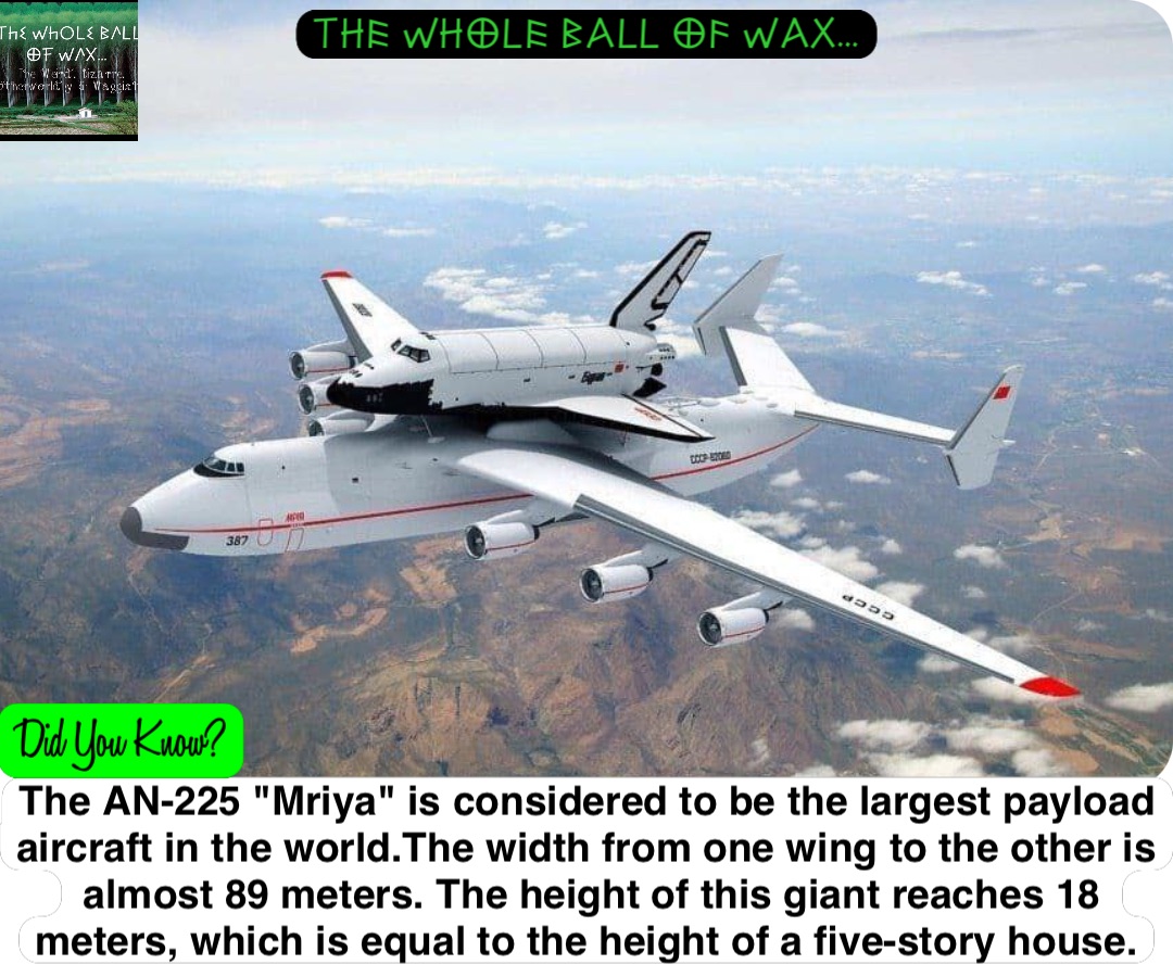 The AN-225 "Mriya" is considered to be the largest payload aircraft in the world.The width from one wing to the other is almost 89 meters. The height of this giant reaches 18 meters, which is equal to the height of a five-story house.
