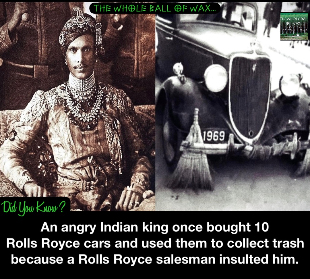 An angry Indian king once bought 10
Rolls Royce cars and used them to collect trash because a Rolls Royce salesman insulted him.