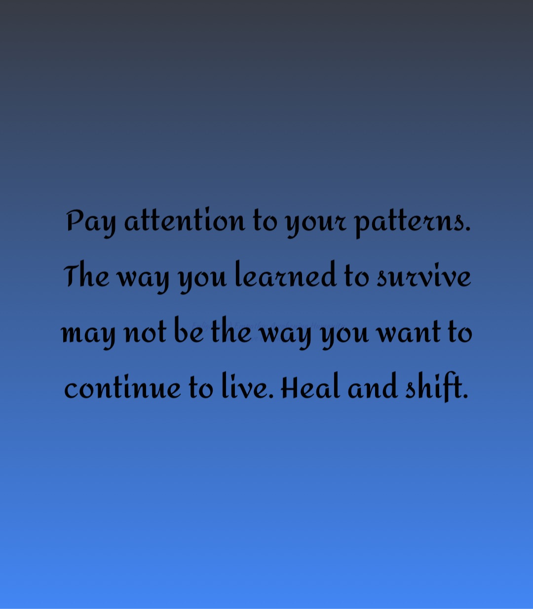 Pay attention to your patterns. The way you learned to survive may not be the way you want to continue to live. Heal and shift.