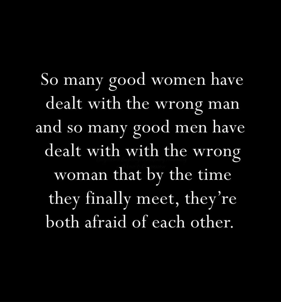 So many good women have dealt with the wrong man and so many good men have dealt with with the wrong woman that by the time they finally meet, they’re both afraid of each other.