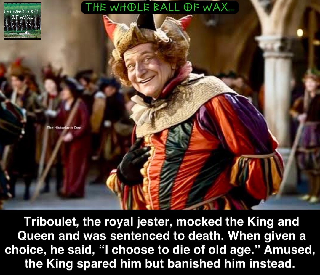 Double tap to edit Triboulet, the royal jester, mocked the King and Queen and was sentenced to death. When given a choice, he said, “I choose to die of old age.” Amused, the King spared him but banished him instead.