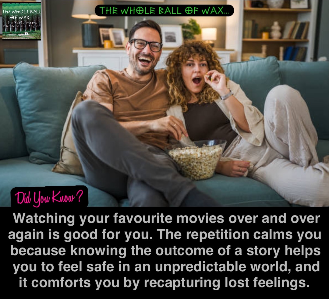 Double tap to edit Watching your favourite movies over and over again is good for you. The repetition calms you because knowing the outcome of a story helps you to feel safe in an unpredictable world, and it comforts you by recapturing lost feelings.