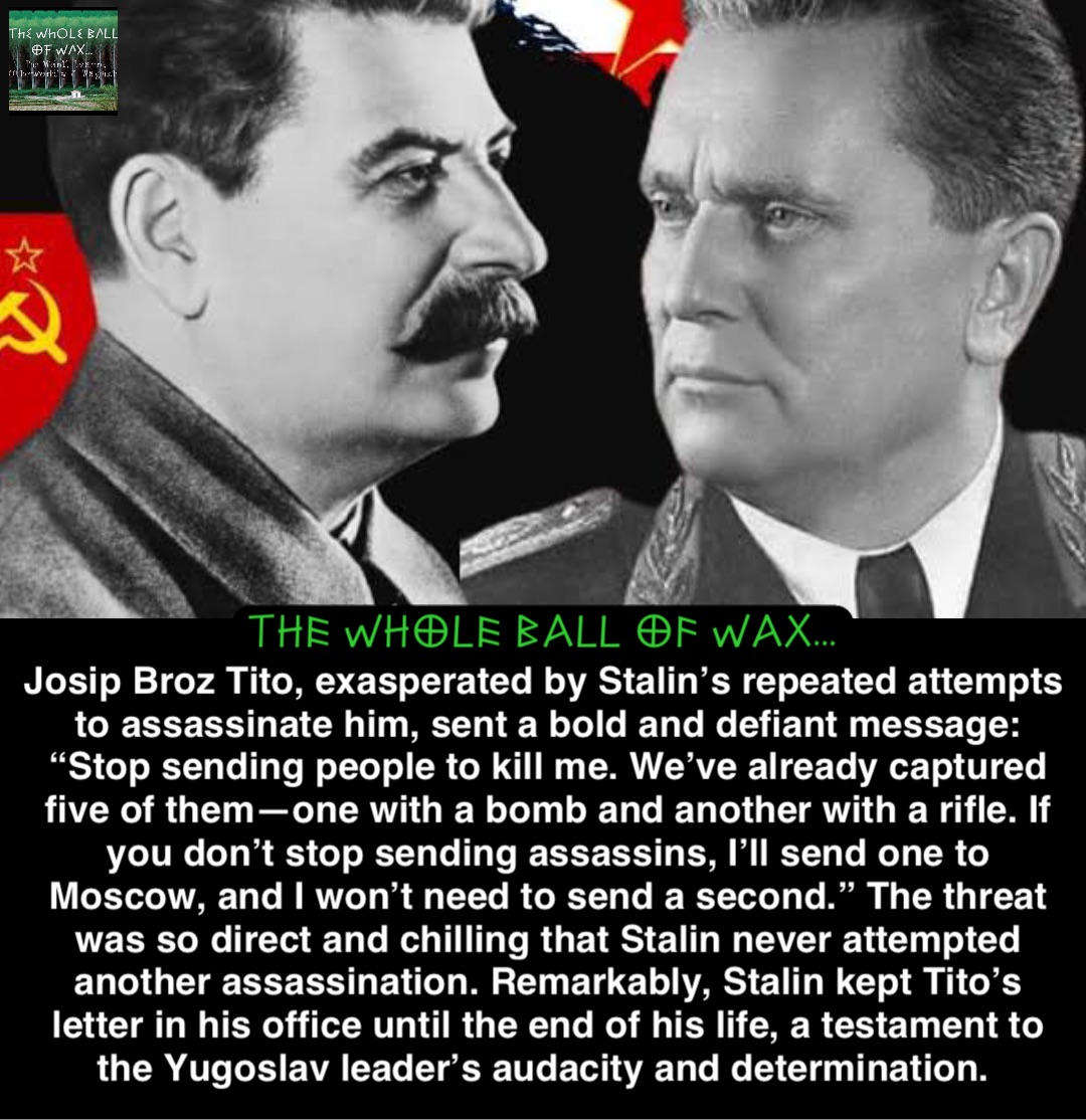 Double tap to edit Josip Broz Tito, exasperated by Stalin’s repeated attempts to assassinate him, sent a bold and defiant message: “Stop sending people to kill me. We’ve already captured five of them—one with a bomb and another with a rifle. If you don’t stop sending assassins, I’ll send one to Moscow, and I won’t need to send a second.” The threat was so direct and chilling that Stalin never attempted another assassination. Remarkably, Stalin kept Tito’s letter in his office until the end of his life, a testament to the Yugoslav leader’s audacity and determination.