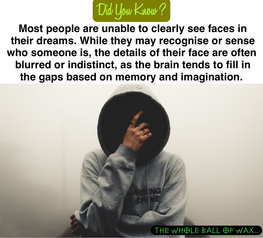 Most people are unable to clearly see faces in their dreams. While they may recognise or sense who someone is, the details of their face are often blurred or indistinct, as the brain tends to fill in the gaps based on memory and imagination.