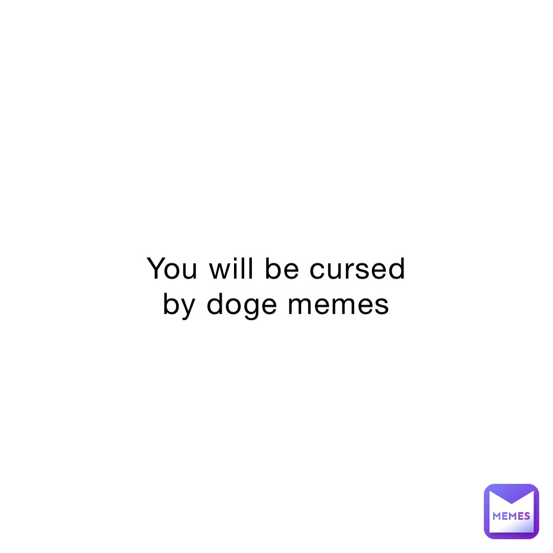 You will be cursed by doge memes