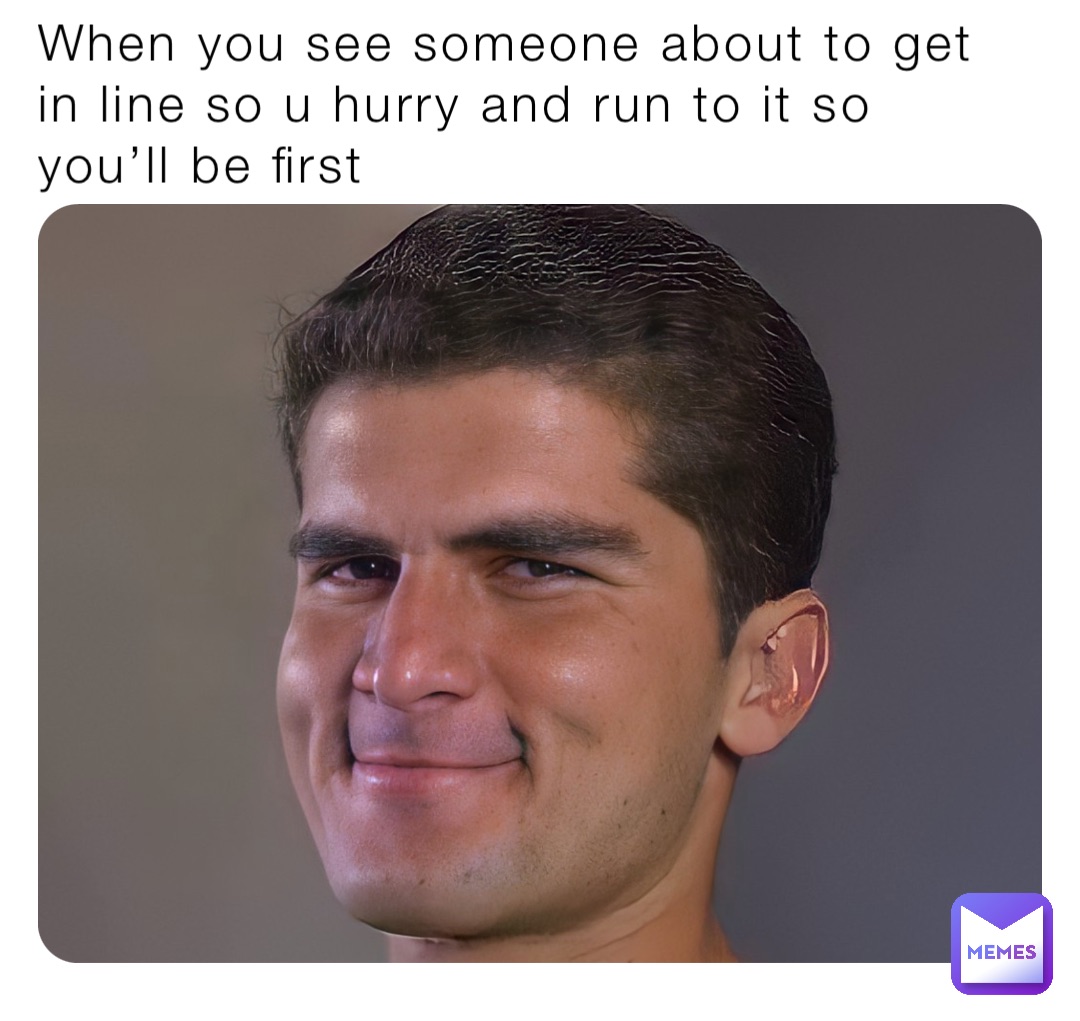 When you see someone about to get in line so u hurry and run to it so you’ll be first