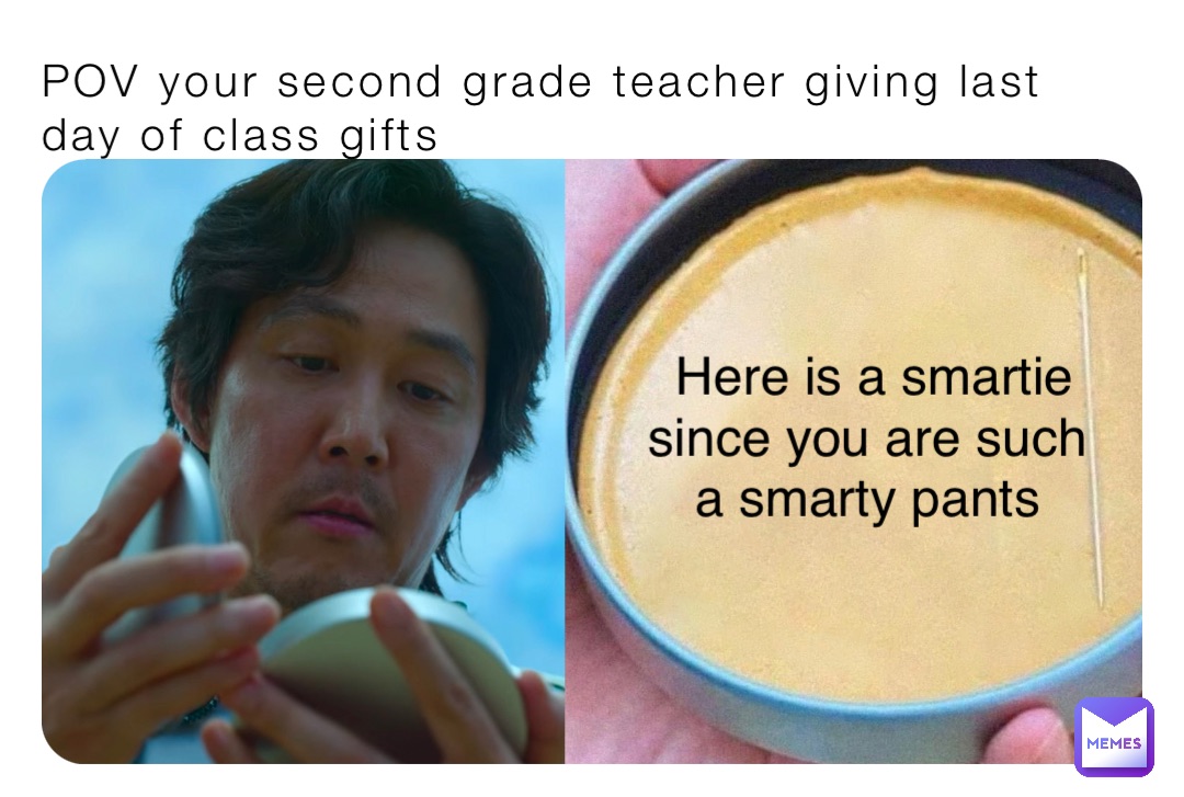 POV your second grade teacher giving last day of class gifts Here is a smartie since you are such a smarty pants