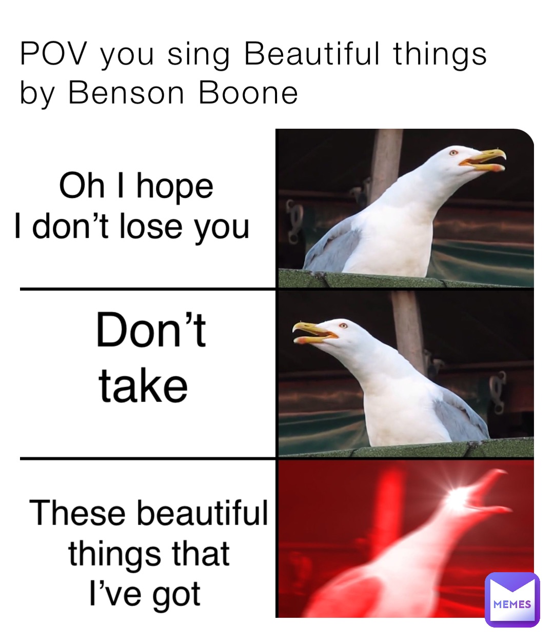 POV you sing Beautiful things by Benson Boone Oh I hope 
I don’t lose you Don’t 
take These beautiful 
things that 
I’ve got
