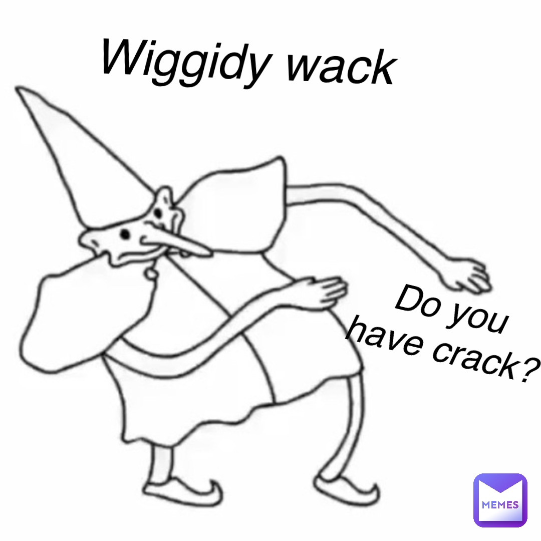 Wiggidy Wack Do you
have crack?