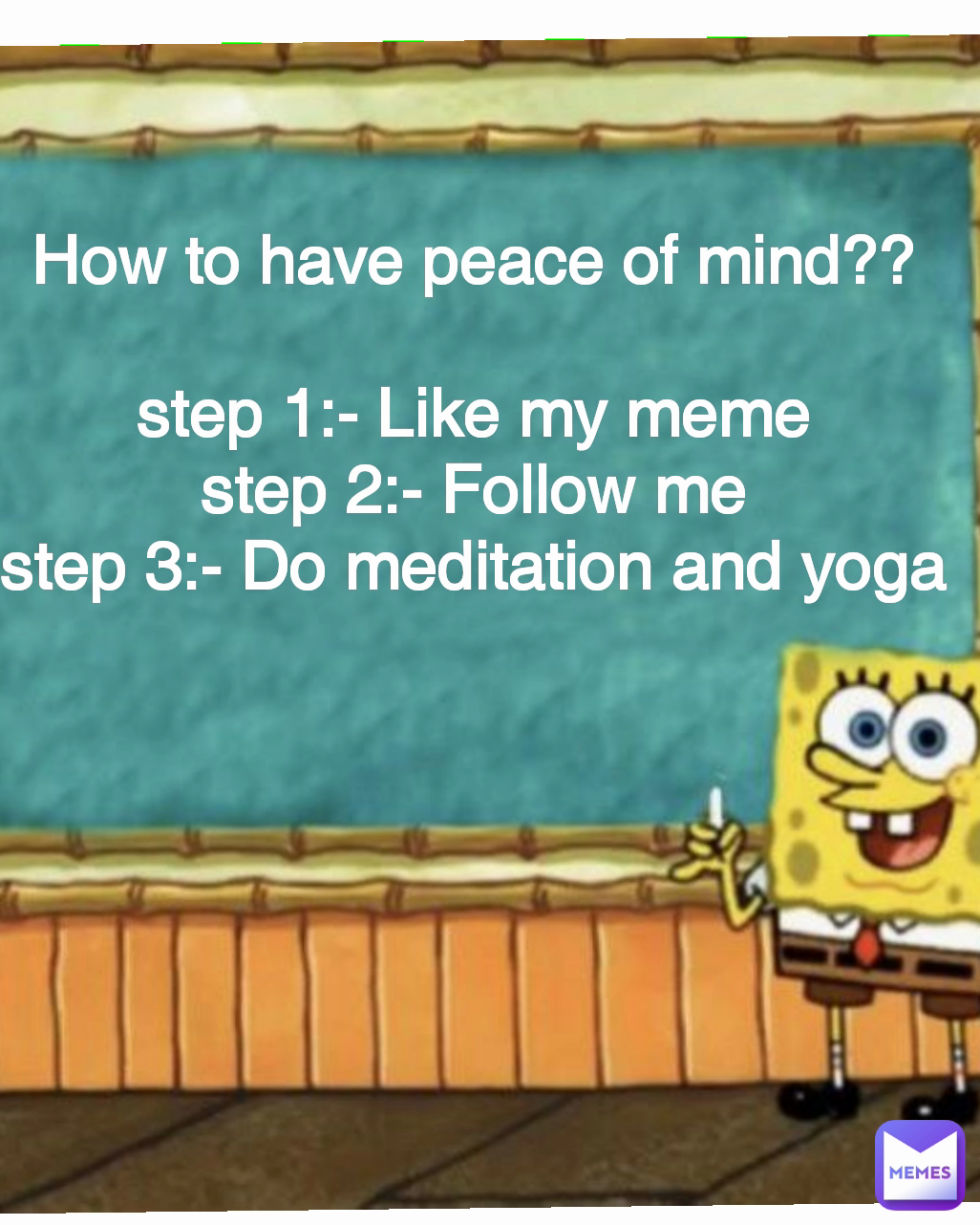 How to have peace of mind??

step 1:- Like my meme
step 2:- Follow me
step 3:- Do meditation and yoga
