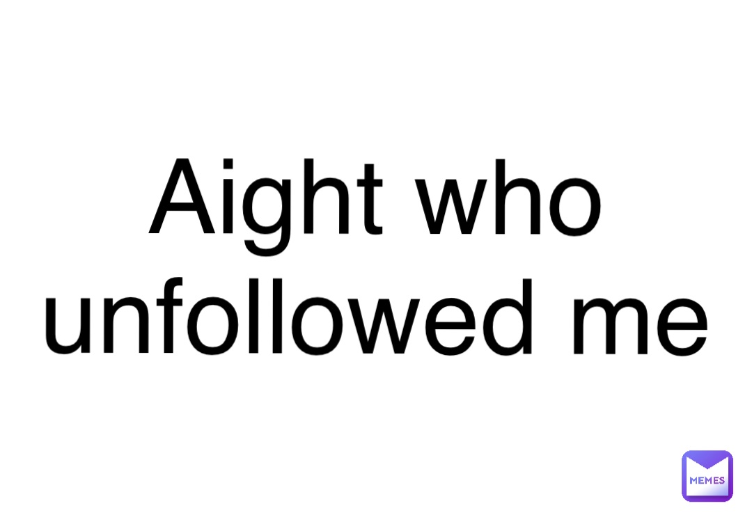 Double tap to edit Aight who
unfollowed me