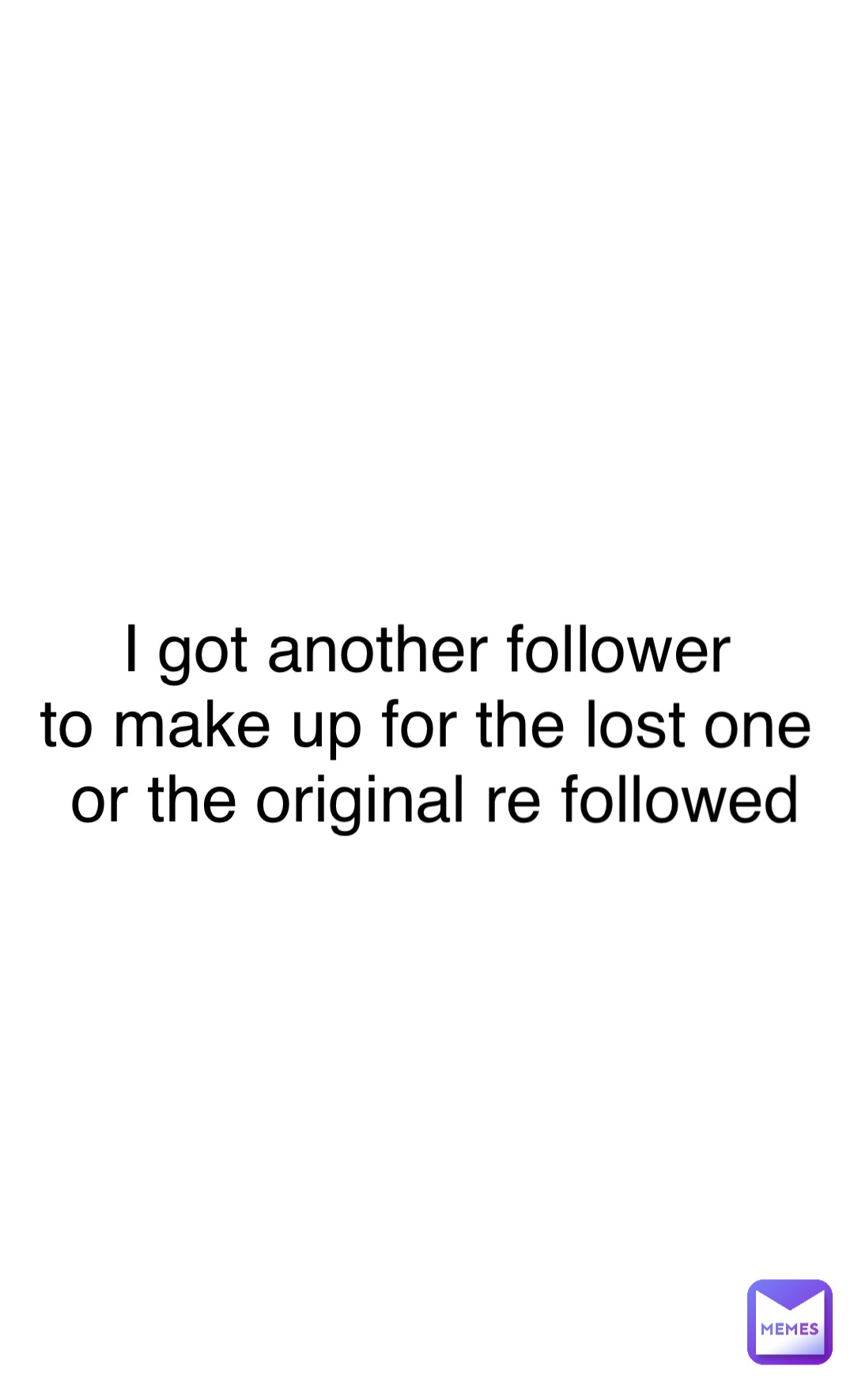 Double tap to edit I got another follower
to make up for the lost one
 or the original re followed