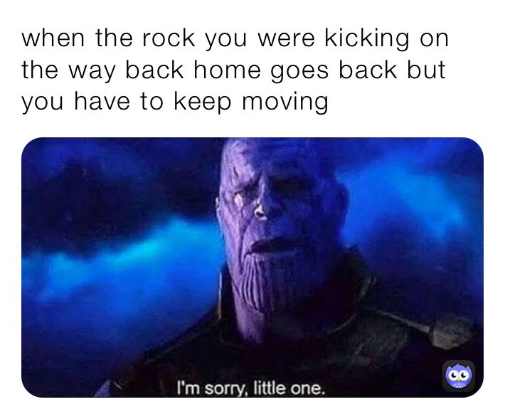 when the rock you were kicking on the way back home goes back but you have to keep moving