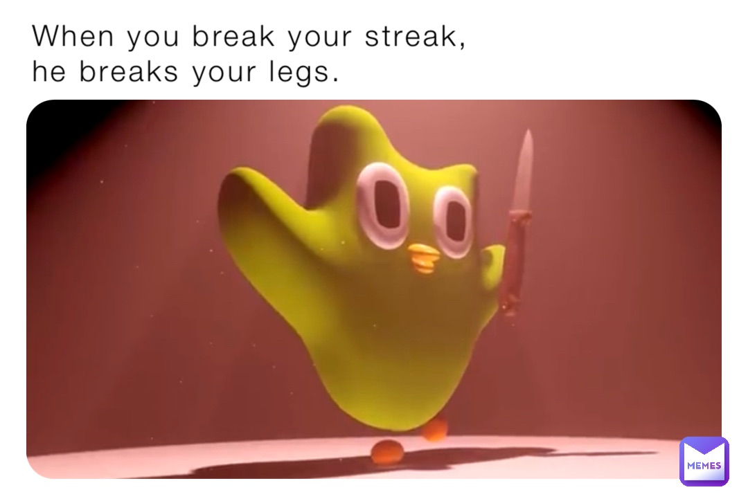 When you break your streak,
he breaks your legs.