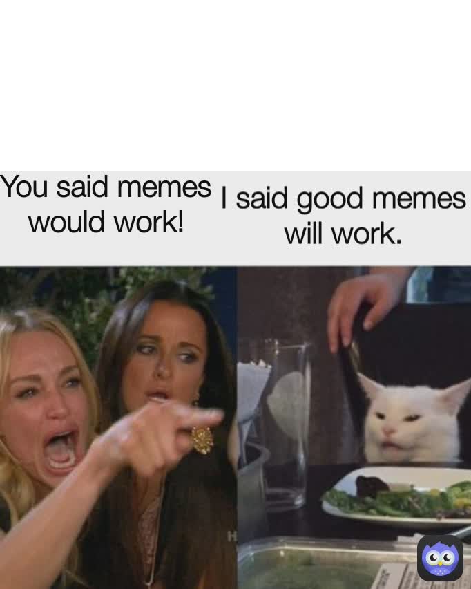 I said good memes will work. You said memes would work!