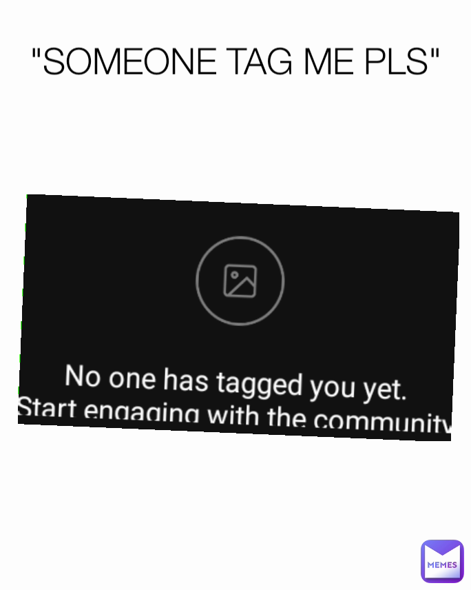 "SOMEONE TAG ME PLS"