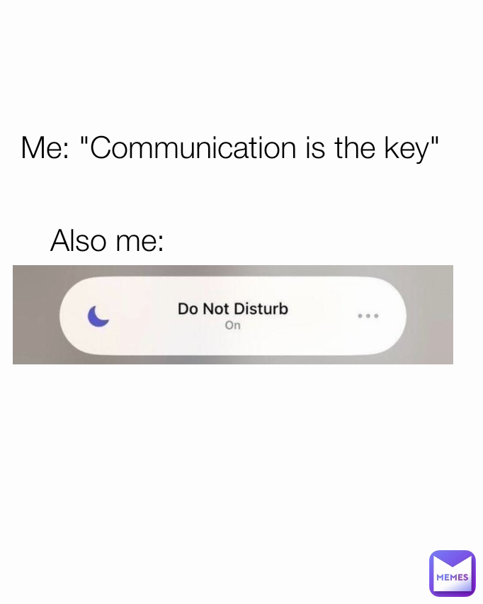 Also me: Me: "Communication is the key"
