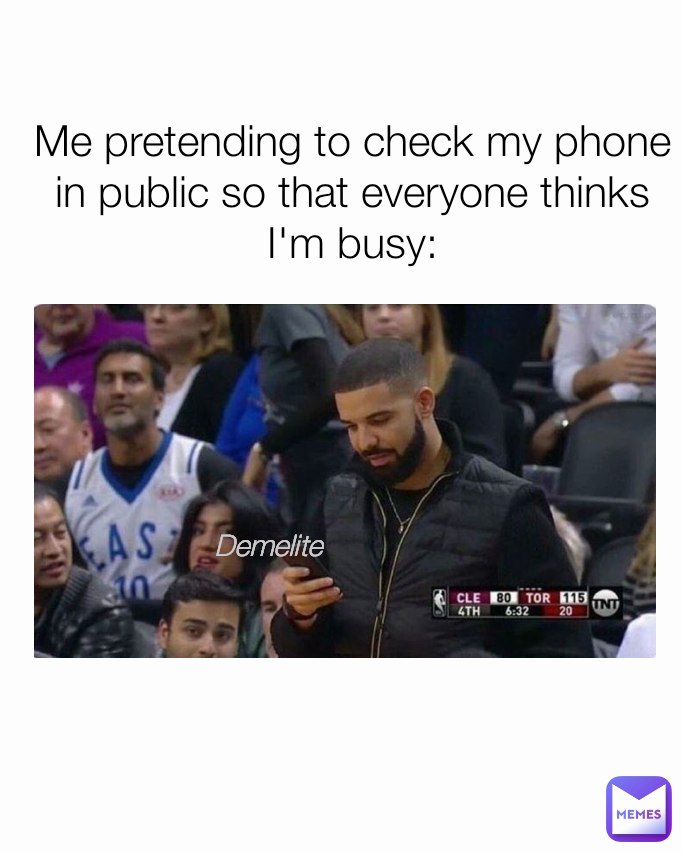 Demelite Me pretending to check my phone in public so that everyone thinks I'm busy: