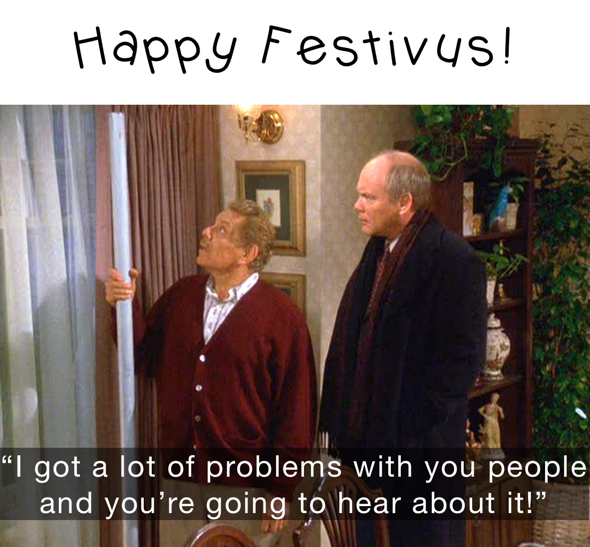 Happy Festivus! “I got a lot of problems with you people and you’re going to hear about it!”