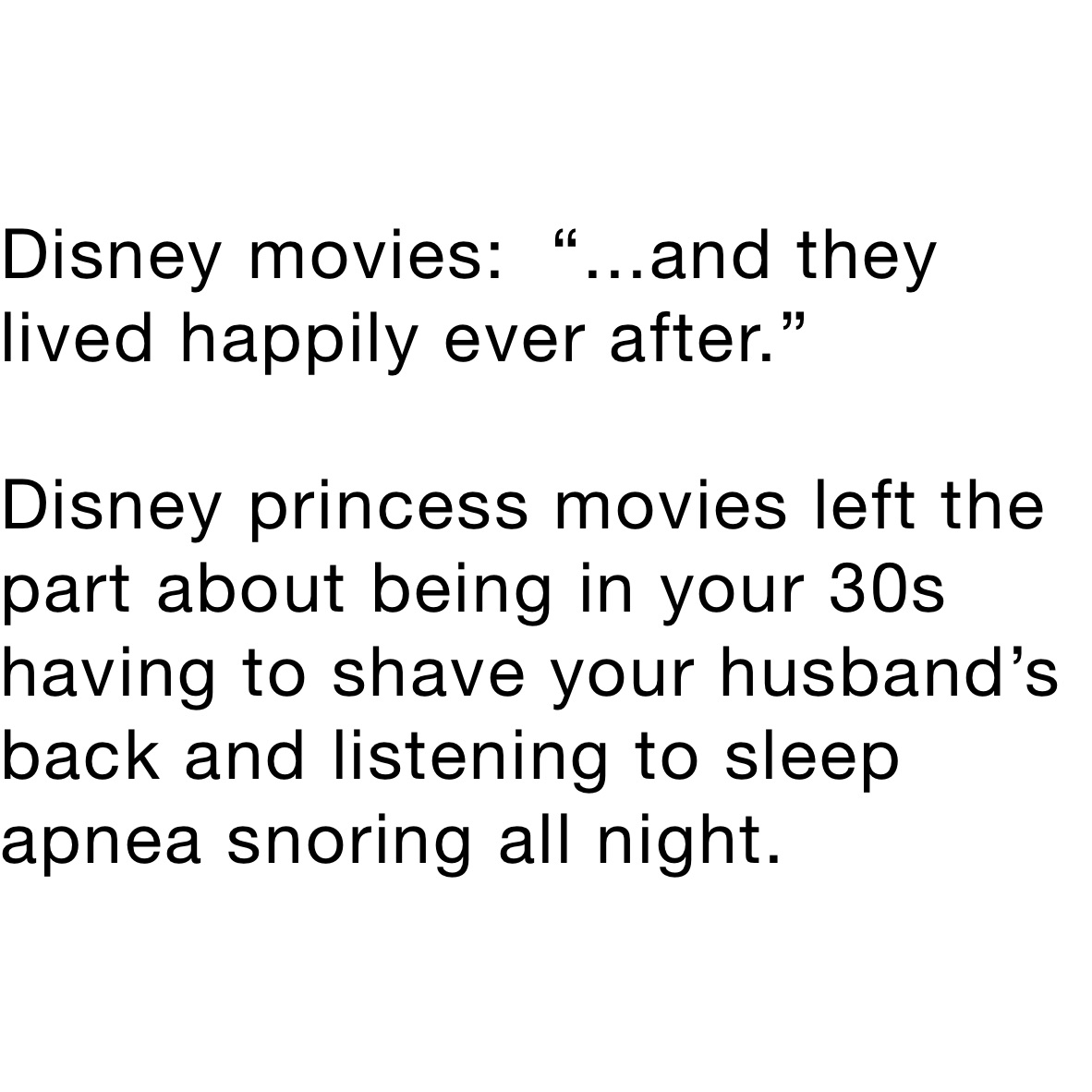 Disney movies:  “...and they lived happily ever after.”

Disney princess movies left the part about being in your 30s having to shave your husband’s back and listening to sleep apnea snoring all night. 