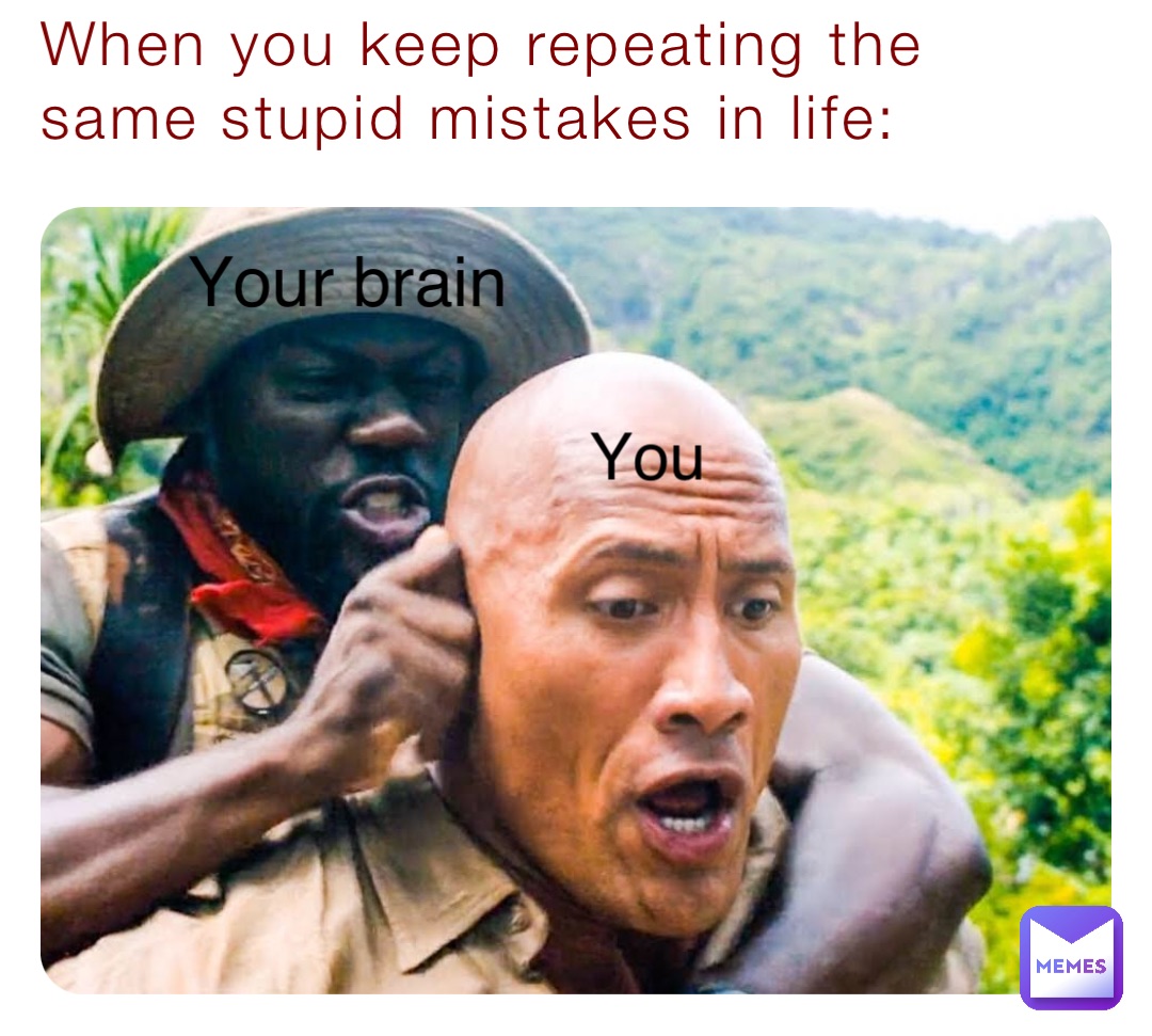 When you keep repeating the same stupid mistakes in life: Your brain You