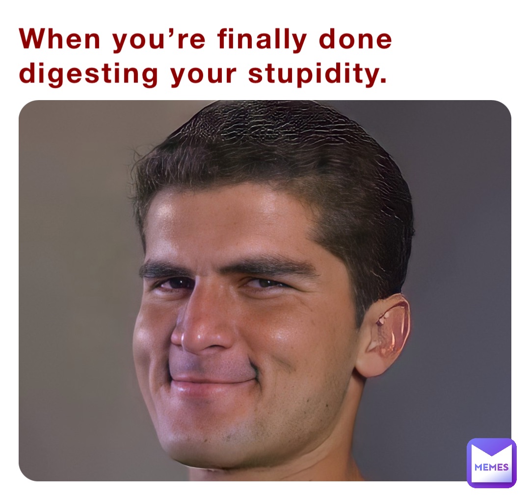 When you’re finally done digesting your stupidity.