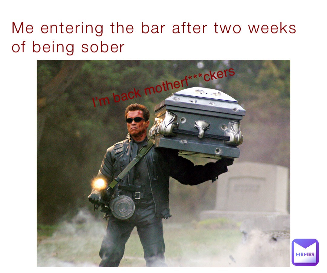 Me entering the bar after two weeks of being sober I’m back motherf***ckers