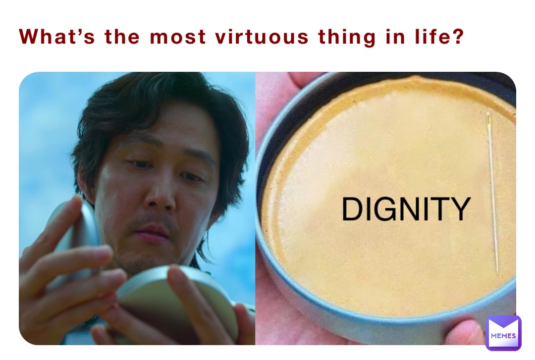 What’s the most virtuous thing in life? DIGNITY