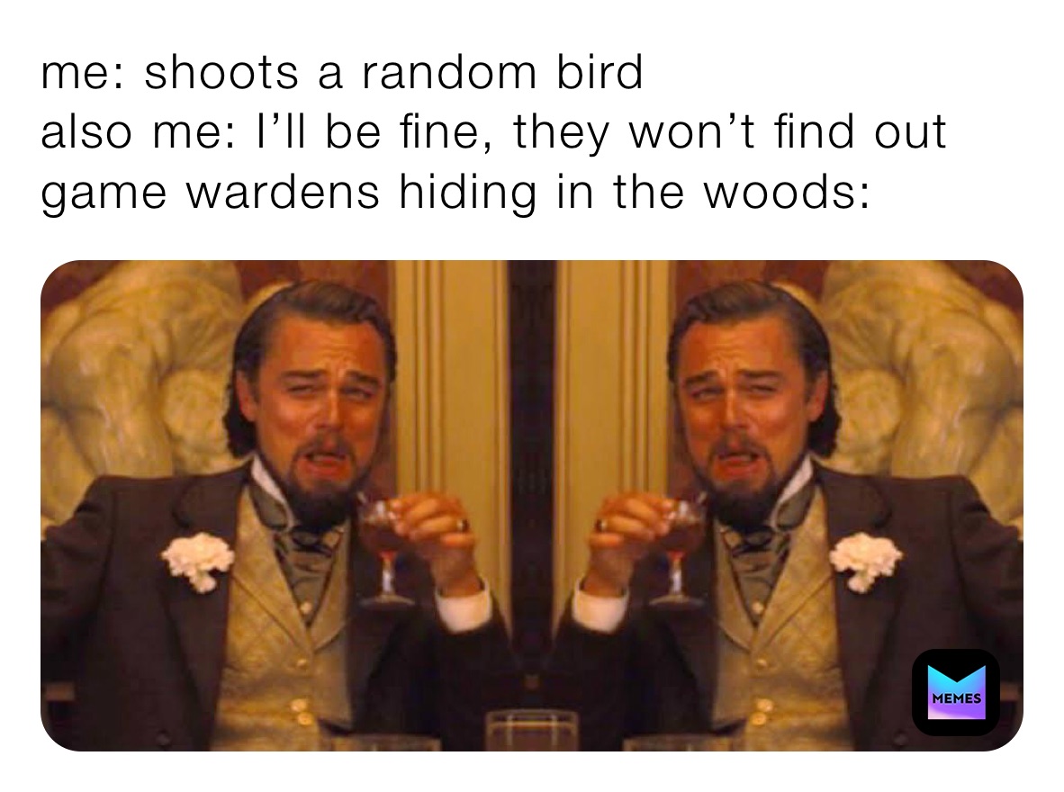 me: shoots a random bird
also me: I’ll be fine, they won’t find out
game wardens hiding in the woods: