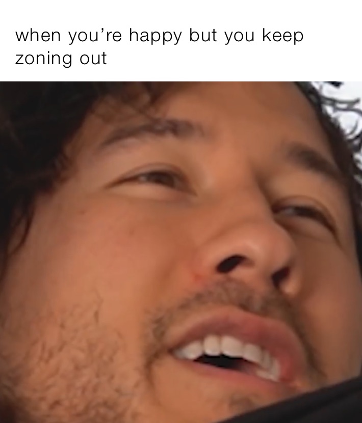 when you’re happy but you keep zoning out