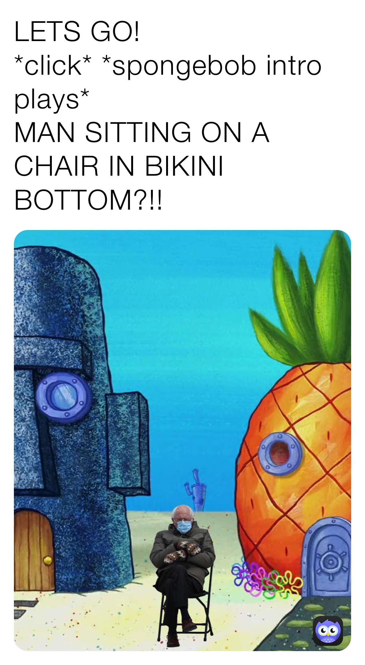 LETS GO!
*click* *spongebob intro plays*
MAN SITTING ON A CHAIR IN BIKINI BOTTOM?!!