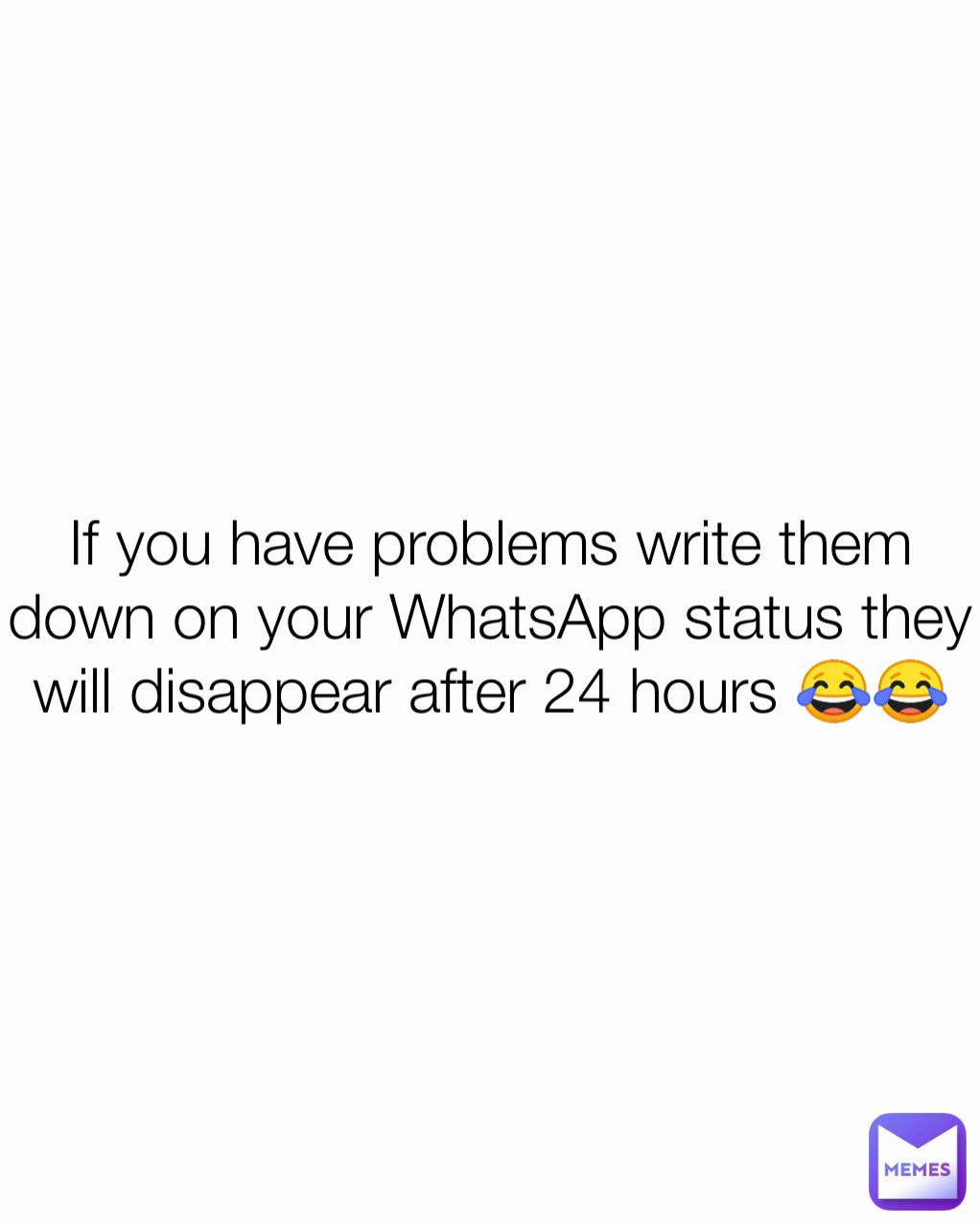 If you have problems write them down on your WhatsApp status they will disappear after 24 hours 😂😂