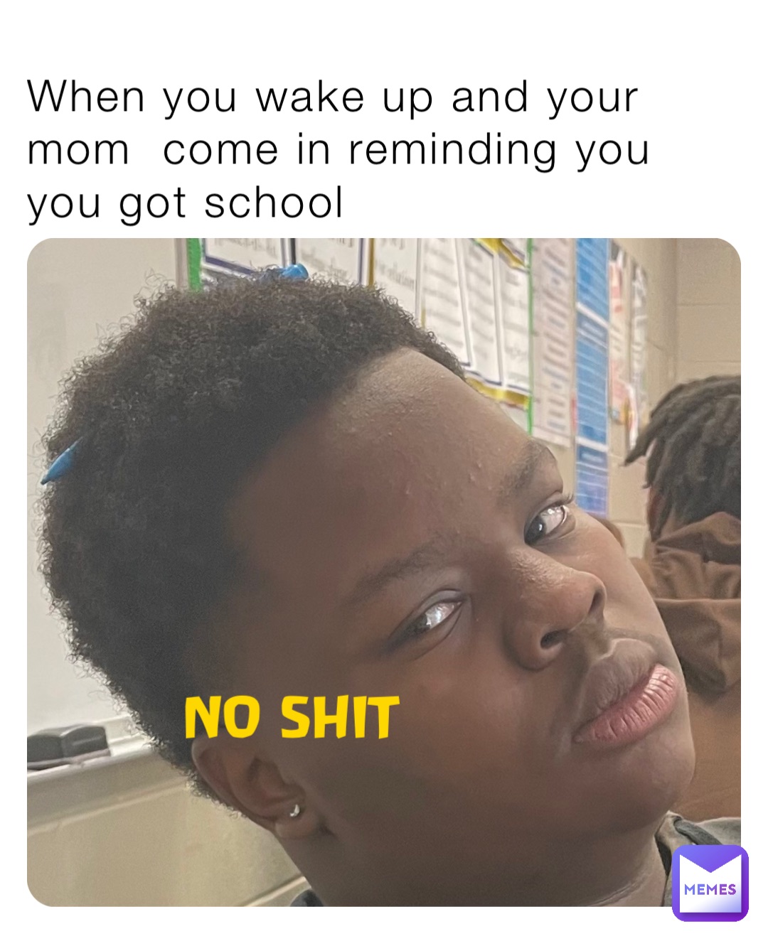 NO SHIT When you wake up and your mom  come in reminding you you got school
