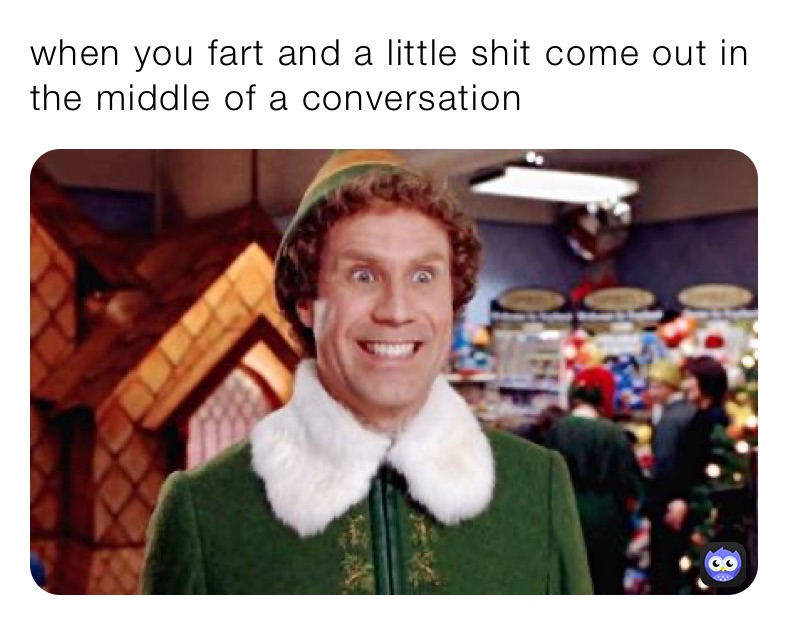 when you fart and a little shit come out in the middle of a conversation 