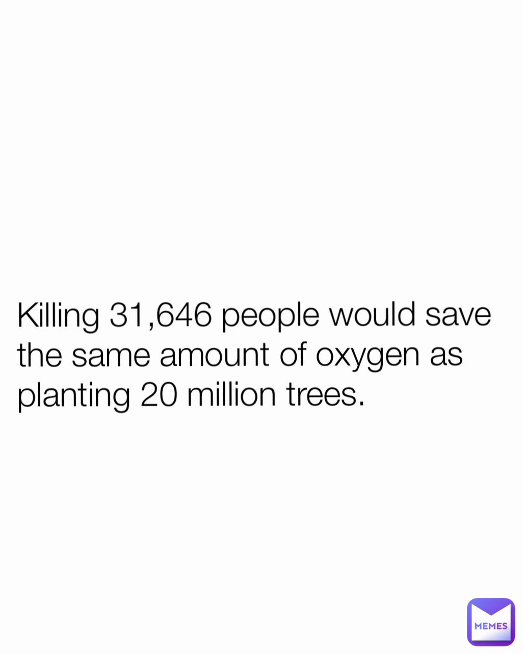 Killing 31,646 people would save the same amount of oxygen as planting 20 million trees.
