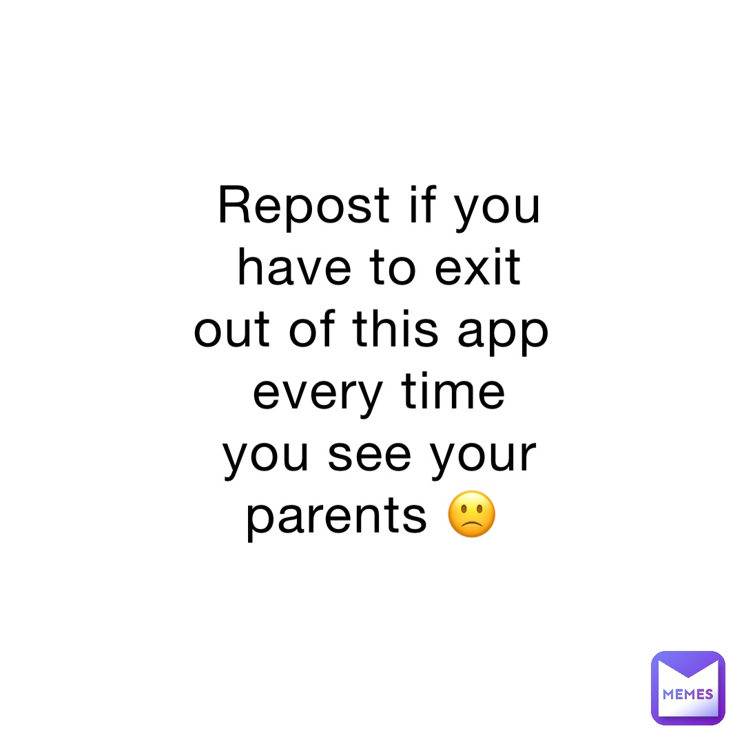 Repost if you have to exit out of this app every time you see your parents 🙁