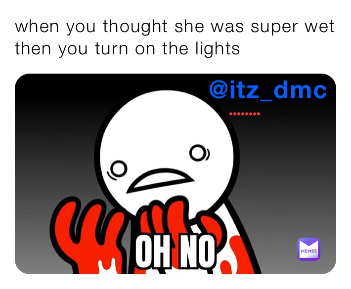when you thought she was super wet then you turn on the lights 