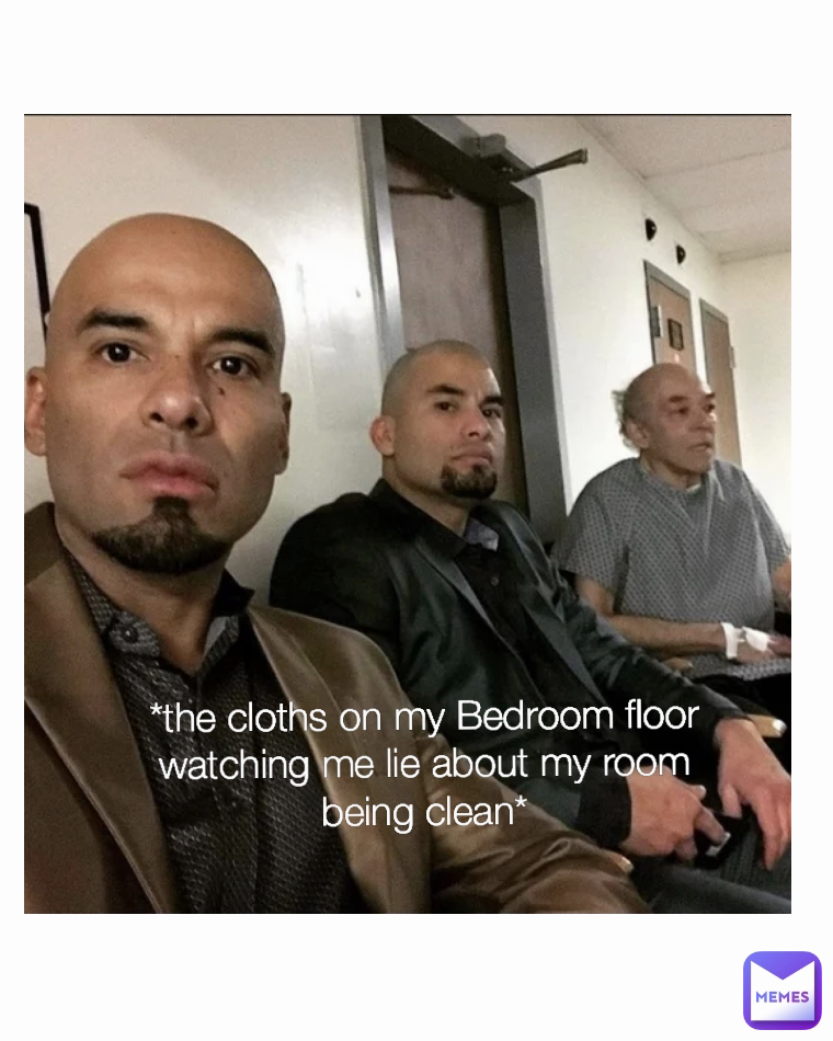 *the cloths on my Bedroom floor watching me lie about my room being clean*