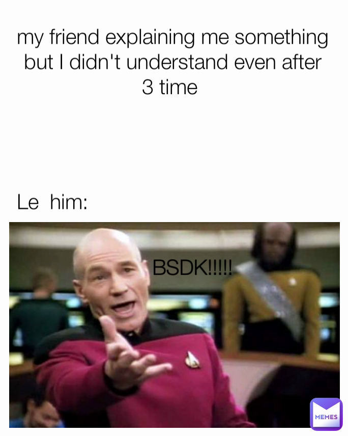 Le  him: BSDK!!!!! my friend explaining me something but I didn't understand even after 3 time 