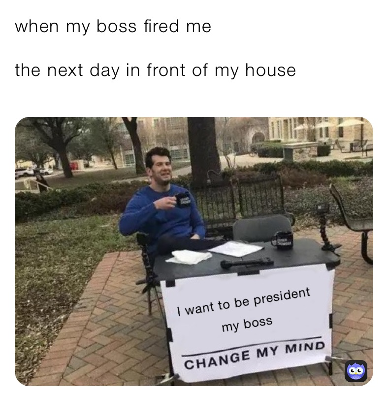 when my boss fired me 

the next day in front of my house 
