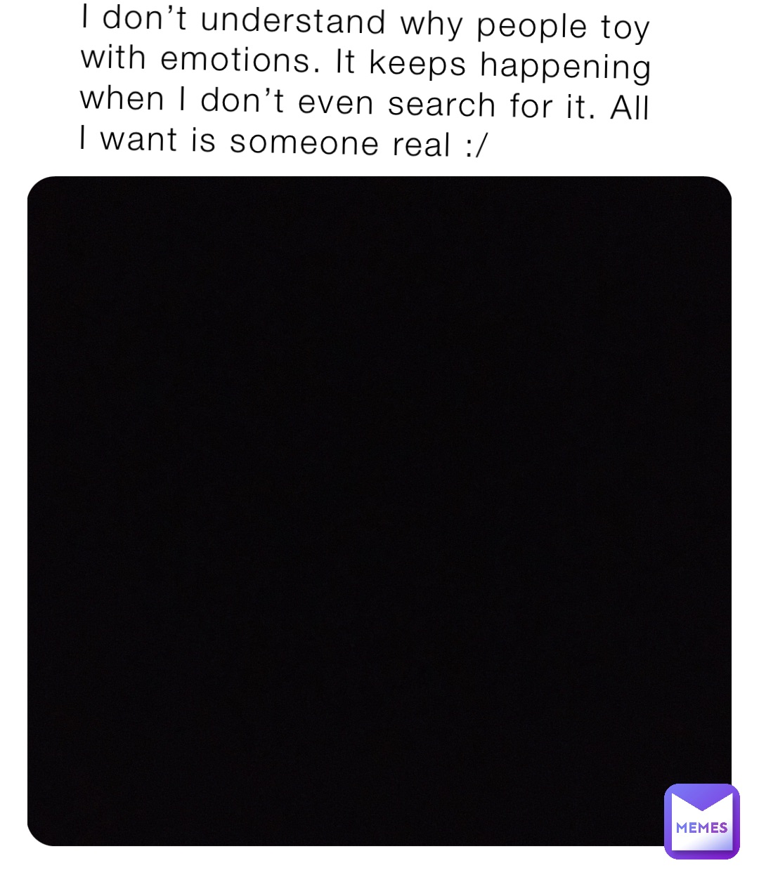 I don’t understand why people toy with emotions. It keeps happening when I don’t even search for it. All I want is someone real :/