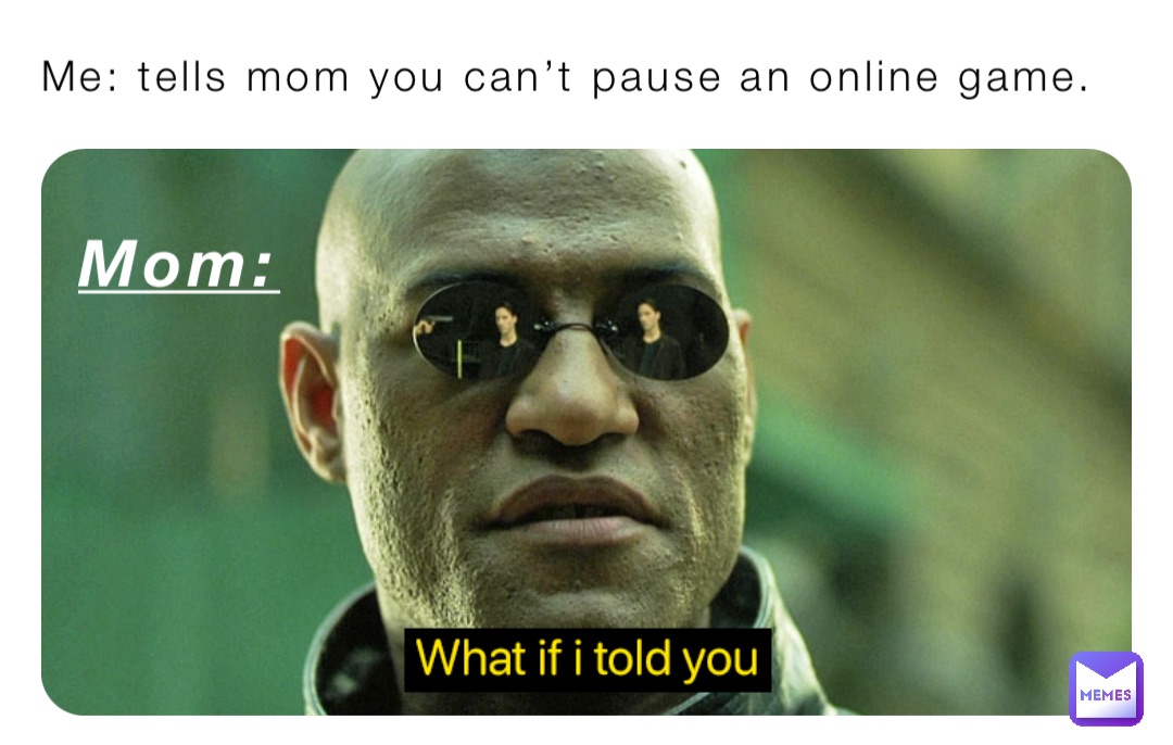 Me: tells mom you can’t pause an online game. Mom: