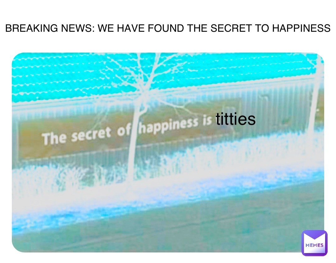 titties BREAKING NEWS: WE HAVE FOUND THE SECRET TO HAPPINESS
