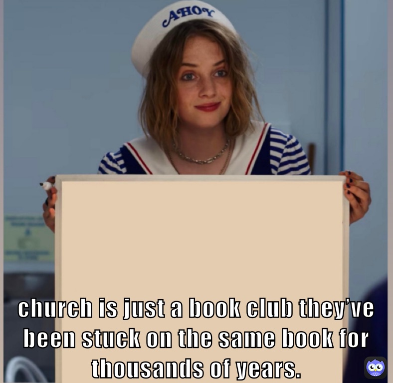 church is just a book club they’ve been stuck on the same book for thousands of years.