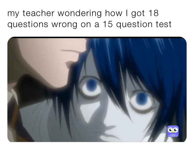 my teacher wondering how I got 18 questions wrong on a 15 question test