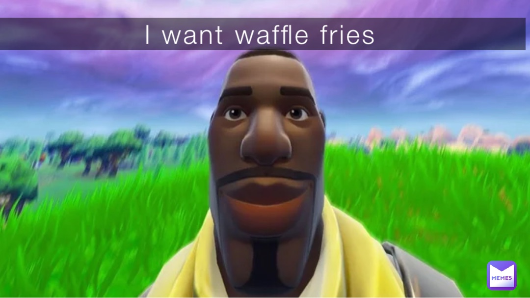 I want waffle fries