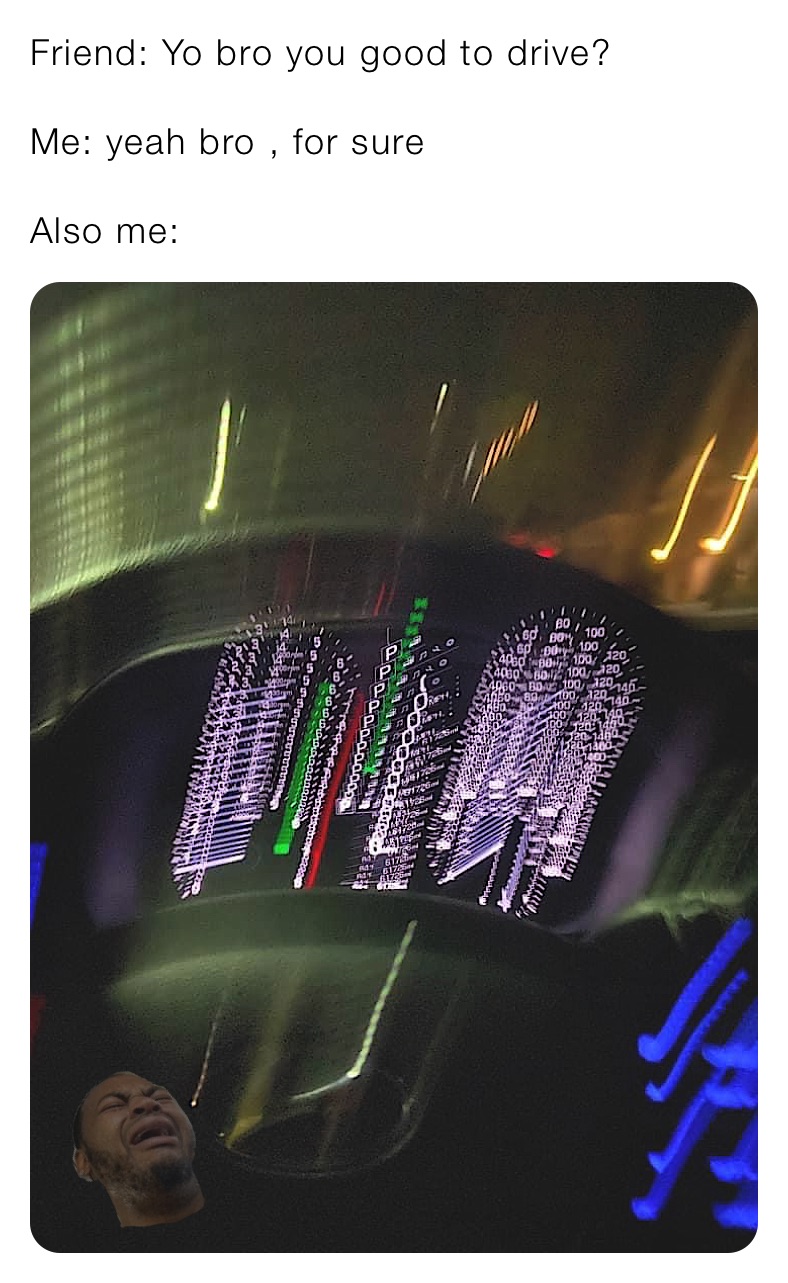 Friend: Yo bro you good to drive?

Me: yeah bro , for sure

Also me: