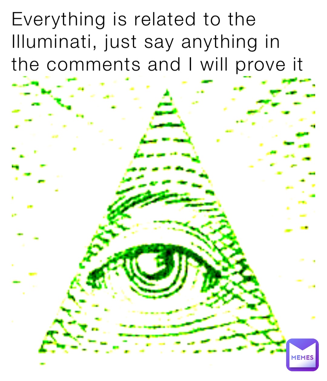 Everything is related to the Illuminati, just say anything in the comments and I will prove it